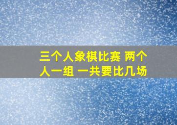 三个人象棋比赛 两个人一组 一共要比几场